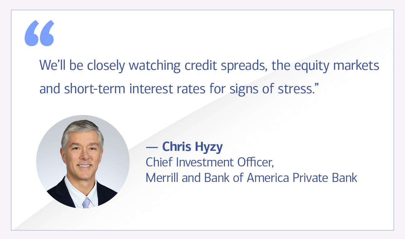 Chris Hyzy, Chief Investment Officer, Merrill and Bank of America Private Bank quote “We’ll be closely watching credit spreads, the equity markets and short-term interest rates for signs of stress.”