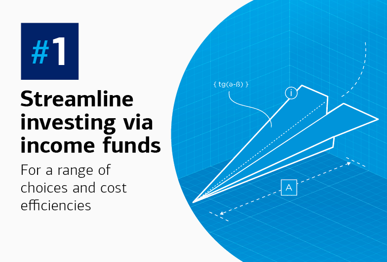 #1 Streamline investing via income funds for a range of choices and cost efficiencies.