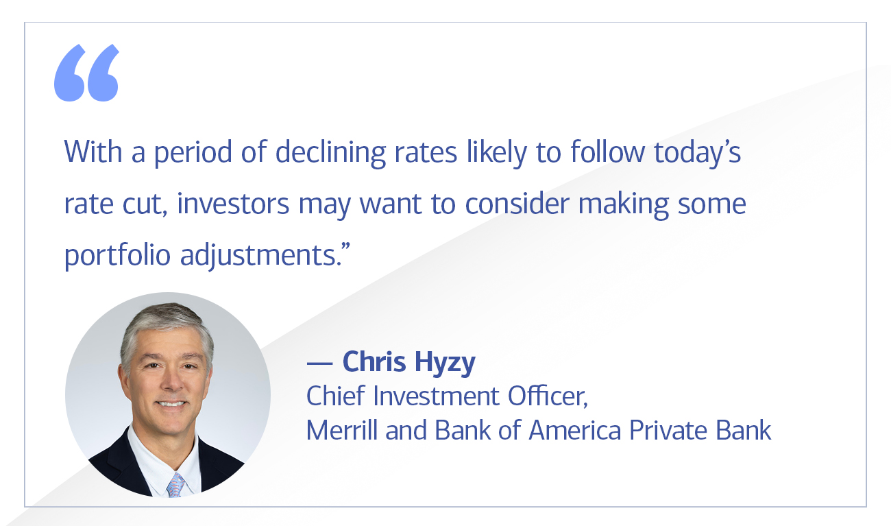 Chris Hyzy Chief Investment Officer, Merrill and Bank of America Private Bank quote “With a period of declining rates likely to follow today’s rate cut, investors may want to consider making some portfolio adjustments.”